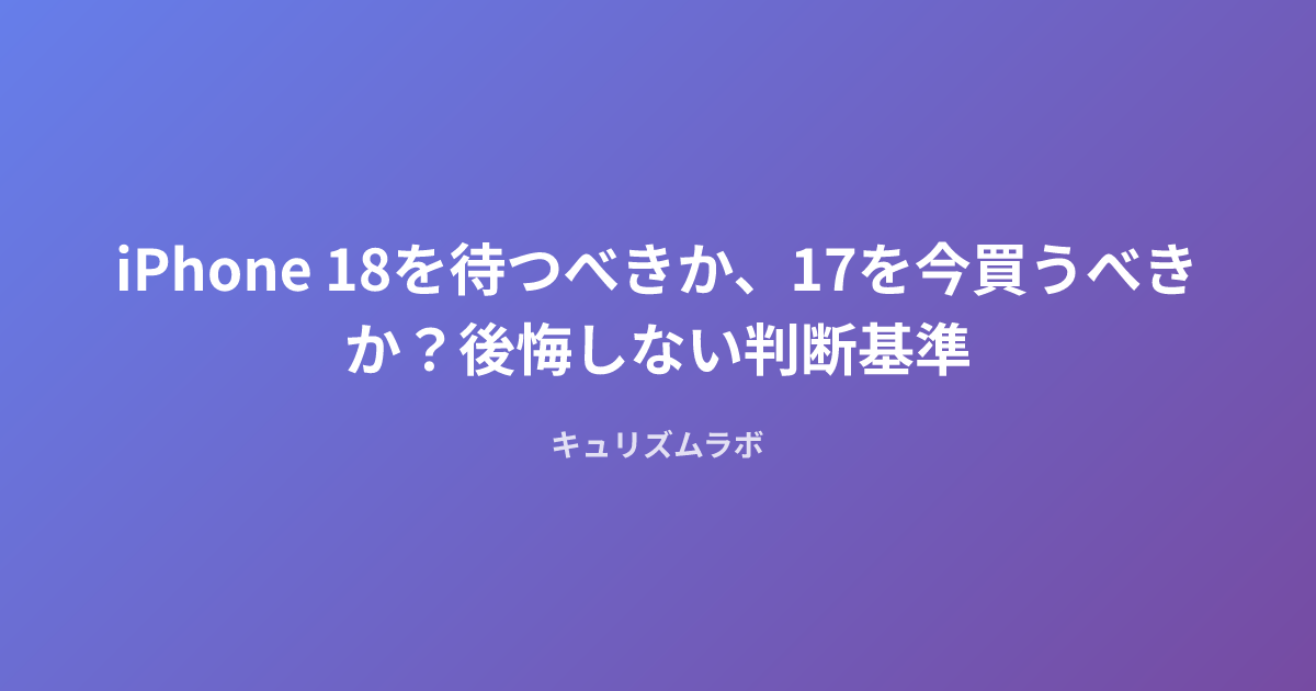 iPhone 18を待つべきか、17を今買うべきか？後悔しない判断基準