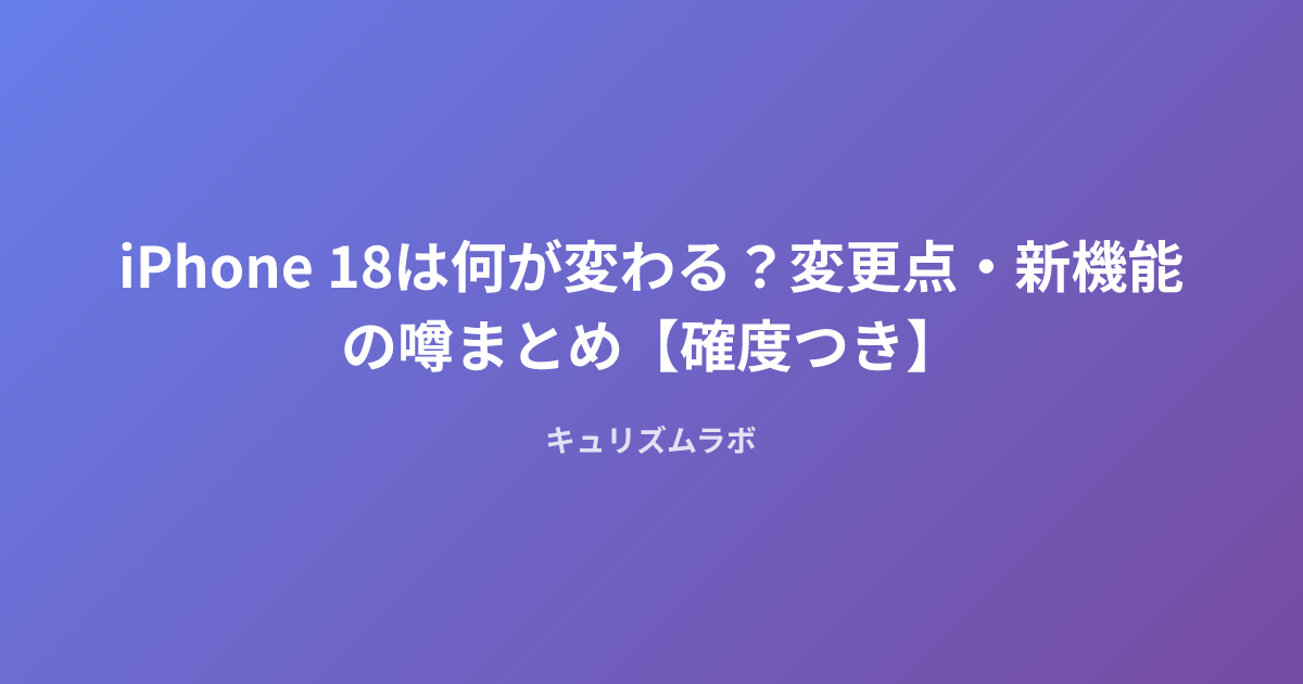 iPhone 18は何が変わる？変更点・新機能の噂まとめ【確度つき】