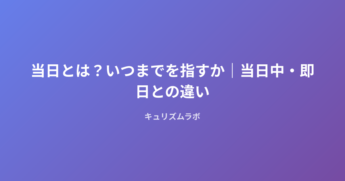 当日とは？いつまでを指すか｜当日中・即日との違い
